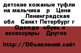 детские кожаные туфли на мальчика 36р › Цена ­ 1 200 - Ленинградская обл., Санкт-Петербург г. Одежда, обувь и аксессуары » Другое   